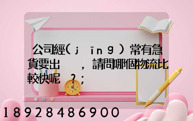 公司經(jīng)常有急貨要出，請問哪個物流比較快呢？